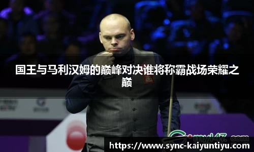 国王与马利汉姆的巅峰对决谁将称霸战场荣耀之巅