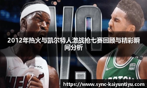 2012年热火与凯尔特人激战抢七赛回顾与精彩瞬间分析